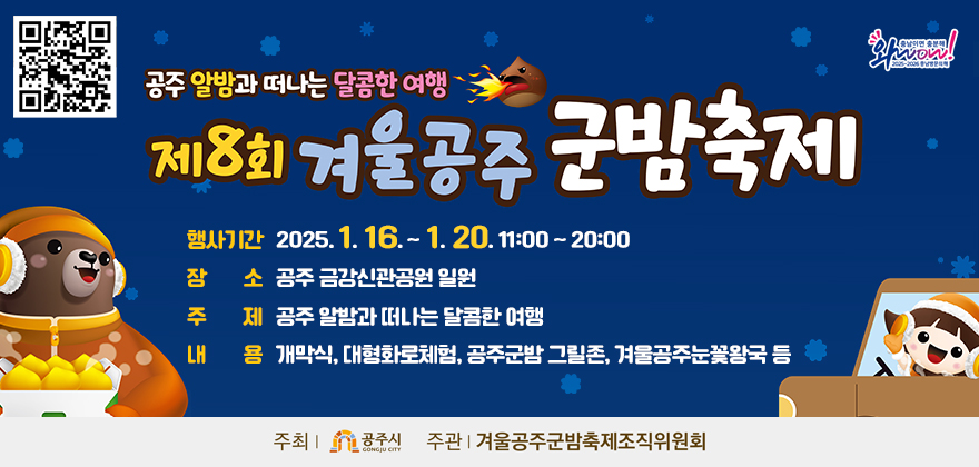 제8회 겨울공주 군밤축제
1. 행사기간 : 2025. 1. 16. ~ 1. 20. 11:00 ~ 20:00
2. 장 소 : 공주 금강신관공원 일원
3. 주 제 : 공주 알밤과 떠나는 달콤한 여행
4. 내 용 : 개막식, 대형화로체험, 공주군밤 그릴존, 겨울공주눈꽃왕국 등