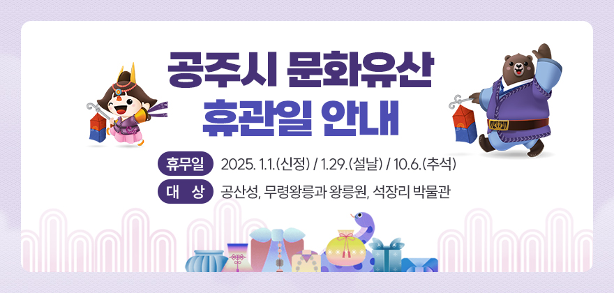 공주시 문화유산 휴관일 안내

ㅇ 휴무일 : 2025. 1.1.(신정) / 1.29.(설날) / 10.6.(추석)
ㅇ 대 상 : 공산성, 무령왕릉과 왕릉원, 석장리 박물관