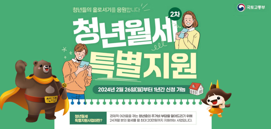 청년들의 홀로서기를 응원합니다
청년월세 2차  청년월세특별지원
2024년 2월 26일(월)부터 1년간 신청 가능
특별지원사업이란?
경제적 어려움을 겪는 청년층의 주거비 부담을 덜어드리기 위해 24개월분의 월세를 월 최대 20만원까지 지원하는 사업입니다.
국토교통부