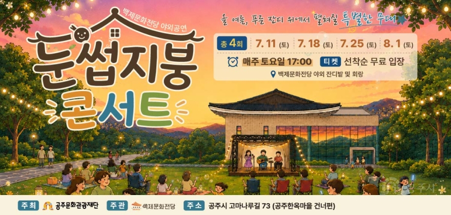 백제문화전당 야외공연
출 여를, 푸른 잔디 위에서 절처질 특별한 무래
눈썹지붕 콘서트 총 4회
7.11 (토) 7.18 (토) 7.25 (토) 8. 1 (토)
매주 토요일 17:00
티켓 선착순 무료 입장
백제문화전당 야외 잔디밭 및 회랑 콘서트
주최 공주문화관광재단 주관  백제제문화전당  주소 공주시 고마나루길 73 (공주한옥마을 건너편)