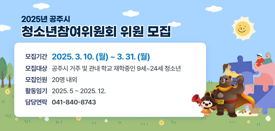 2025년 공주시 청소년참여위원회 위원 모집 
모집기간: 2025.3.10.(월) ~ 3.31.(월)
모집대상 : 공주시 거주 및 관내 학교 재학중인 9세~24세 청소년
모집인원: 20명 내외
활동임기: 2025. 5 ~ 2025. 12.
담당자 연락처: ☏ 041-840-8743